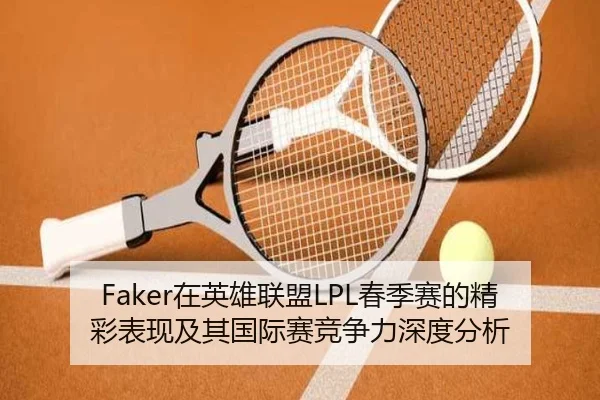 Faker在英雄联盟LPL春季赛的精彩表现及其国际赛竞争力深度分析